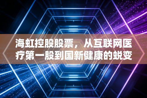 海虹控股股票，从互联网医疗第一股到国新健康的蜕变，一场关于耐心与信仰的博弈