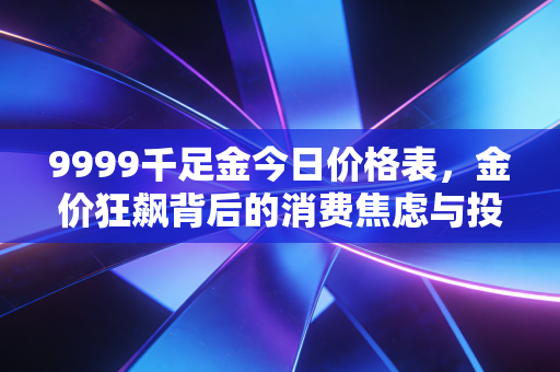 9999千足金今日价格表，金价狂飙背后的消费焦虑与投资真相