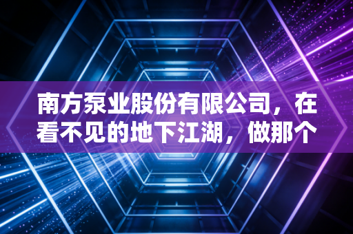 南方泵业股份有限公司，在看不见的地下江湖，做那个最懂水的隐形冠军