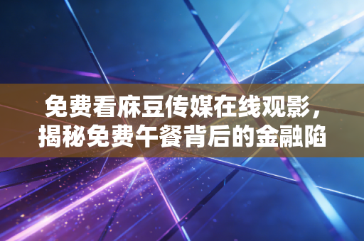 免费看庥豆传媒在线观影，揭秘免费午餐背后的金融陷阱与流量经济学