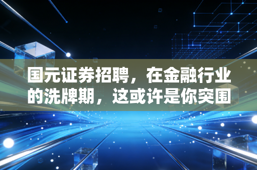 国元证券招聘，在金融行业的洗牌期，这或许是你突围的最佳窗口