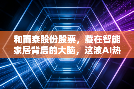 和而泰股份股票,藏在智能家居背后的大脑,这波AI热潮它能蹭上吗?