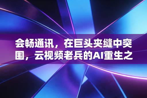 会畅通讯，在巨头夹缝中突围，云视频老兵的AI重生之路