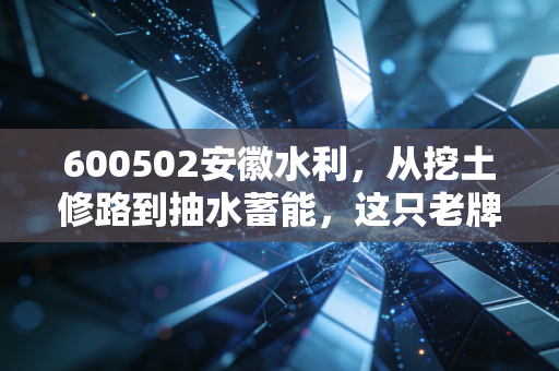 600502安徽水利,从挖土修路到抽水蓄能,这只老牌基建股的春天真的来了吗?