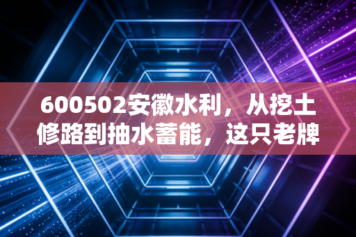 600502安徽水利，从挖土修路到抽水蓄能，这只老牌基建股的春天真的来了吗？