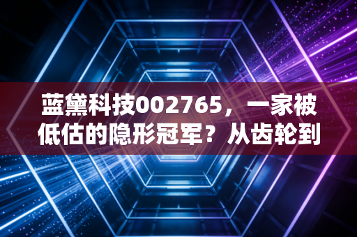 蓝黛科技002765，一家被低估的隐形冠军？从齿轮到触控，它的转型之路能走多远