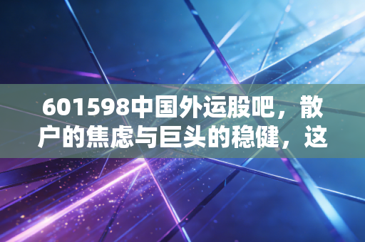 601598中国外运股吧，散户的焦虑与巨头的稳健，这只物流国家队到底能不能拿？