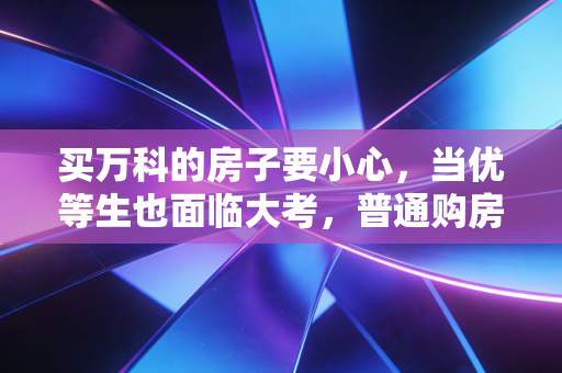 买万科的房子要小心，当优等生也面临大考，普通购房者该如何避坑？