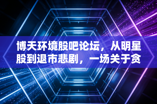 博天环境股吧论坛，从明星股到退市悲剧，一场关于贪婪、侥幸与沉没成本的深度复盘