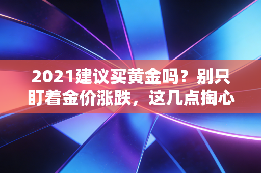 2021建议买黄金吗？别只盯着金价涨跌，这几点掏心窝子的话你必须听