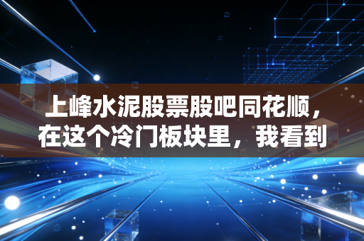 上峰水泥股票股吧同花顺,在这个冷门板块里,我看到了散户最真实的众生相