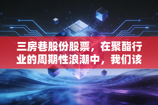 三房巷股份股票，在聚酯行业的周期性浪潮中，我们该如何寻找价值？