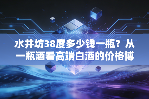 水井坊38度多少钱一瓶？从一瓶酒看高端白酒的价格博弈与消费真相