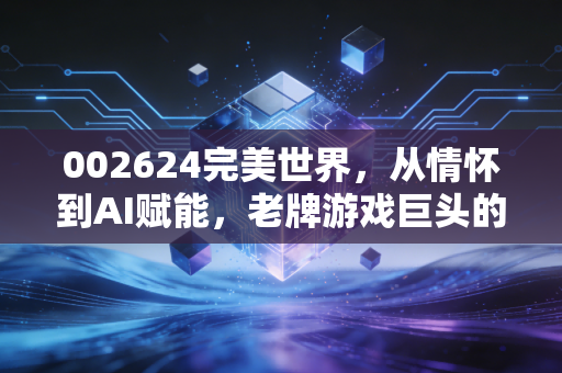 002624完美世界,从情怀到AI赋能,老牌游戏巨头的突围战值得下注吗?