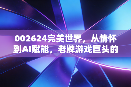 002624完美世界,从情怀到AI赋能,老牌游戏巨头的突围战值得下注吗?