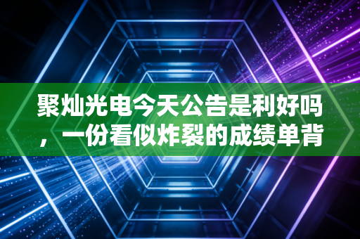 聚灿光电今天公告是利好吗，一份看似炸裂的成绩单背后，藏着怎样的投资逻辑？