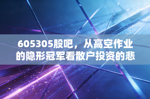 605305股吧,从高空作业的隐形冠军看散户投资的悲欢离合