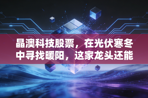 晶澳科技股票，在光伏寒冬中寻找暖阳，这家龙头还能重回巅峰吗？