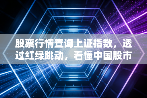 股票行情查询上证指数，透过红绿跳动，看懂中国股市的脉搏与你的钱包