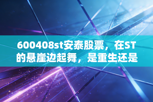 600408st安泰股票，在ST的悬崖边起舞，是重生还是深渊？