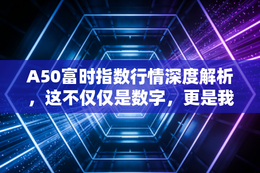 A50富时指数行情深度解析，这不仅仅是数字，更是我们钱包的晴雨表