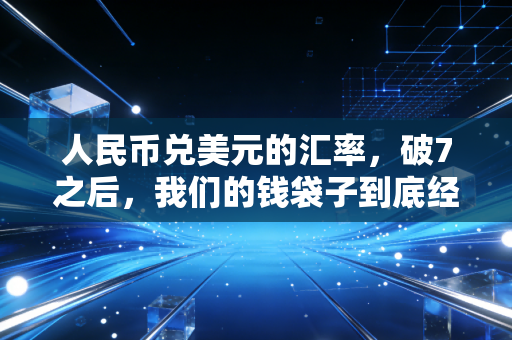 人民币兑美元的汇率，破7之后，我们的钱袋子到底经历了什么？