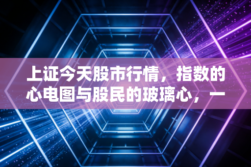 上证今天股市行情，指数的心电图与股民的玻璃心，一场关于耐心的终极考验