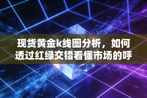 现货黄金k线图分析，如何透过红绿交错看懂市场的呼吸与心跳