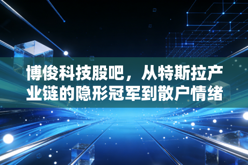 博俊科技股吧,从特斯拉产业链的隐形冠军到散户情绪的放大镜,这票到底还能不能拿?
