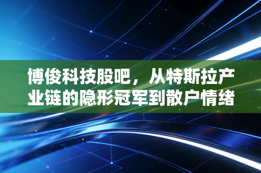 博俊科技股吧，从特斯拉产业链的隐形冠军到散户情绪的放大镜，这票到底还能不能拿？