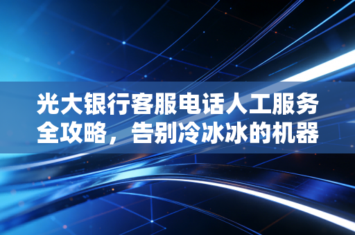 光大银行客服电话人工服务全攻略,告别冷冰冰的机器,找回久违的金融温情