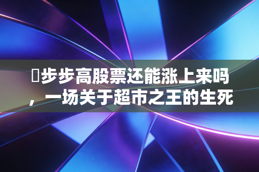 �步步高股票还能涨上来吗，一场关于超市之王的生死赌局与散户的救赎之路
