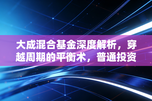 大成混合基金深度解析，穿越周期的平衡术，普通投资者的避风港？