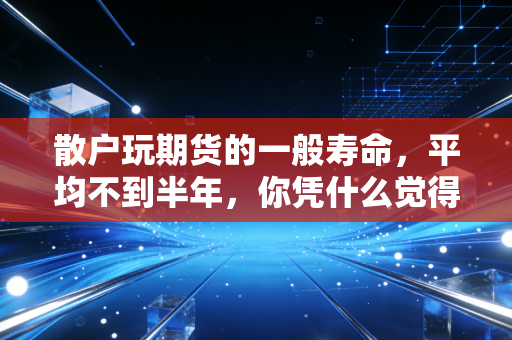 散户玩期货的一般寿命，平均不到半年，你凭什么觉得自己是幸存者？