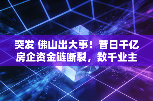 突发 佛山出大事!昔日千亿房企资金链断裂,数千业主深夜维权,实体经济的寒冬真的来了吗?