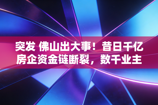 突发 佛山出大事！昔日千亿房企资金链断裂，数千业主深夜维权，实体经济的寒冬真的来了吗？