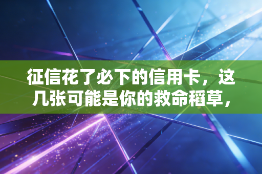 征信花了必下的信用卡，这几张可能是你的救命稻草，但千万别盲目乱申