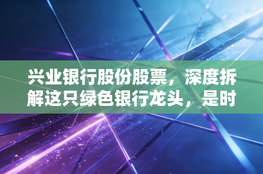 兴业银行股份股票，深度拆解这只绿色银行龙头，是时候捡便宜筹码了吗？