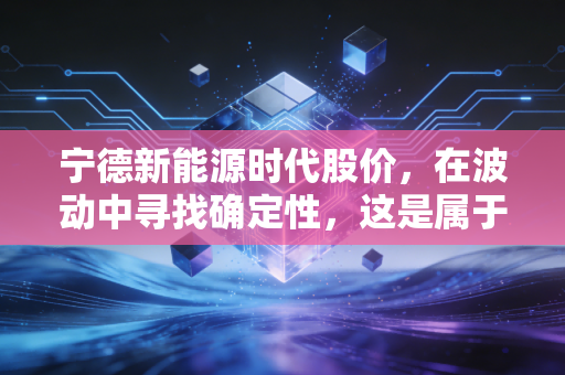 宁德新能源时代股价，在波动中寻找确定性，这是属于勇敢者的游戏