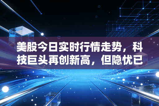 美股今日实时行情走势，科技巨头再创新高，但隐忧已在暗处涌动