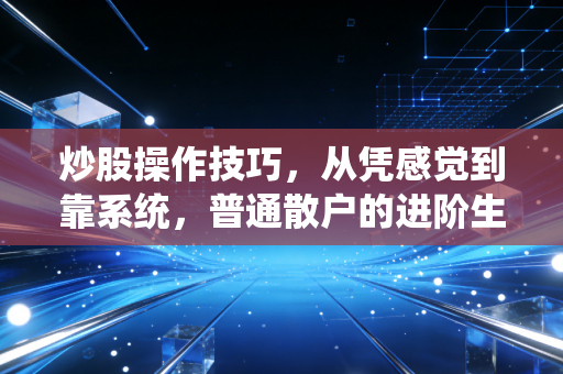 炒股操作技巧，从凭感觉到靠系统，普通散户的进阶生存指南