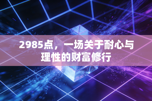 2985点，一场关于耐心与理性的财富修行