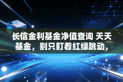 长信金利基金净值查询 天天基金，别只盯着红绿跳动，深度解析这只老将的持仓逻辑与投资心法