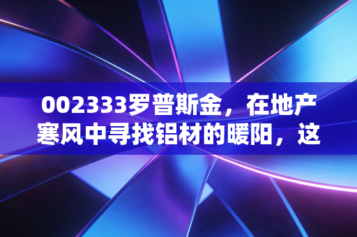 002333罗普斯金，在地产寒风中寻找铝材的暖阳，这只股票值得你压箱底吗？