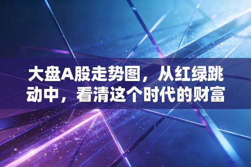 大盘A股走势图，从红绿跳动中，看清这个时代的财富焦虑与希望