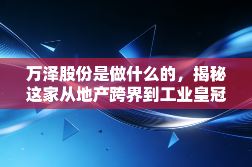 万泽股份是做什么的，揭秘这家从地产跨界到工业皇冠明珠的深圳老牌企业