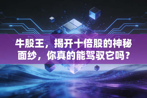牛股王，揭开十倍股的神秘面纱，你真的能驾驭它吗？