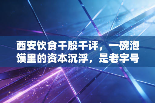 西安饮食千股千评，一碗泡馍里的资本沉浮，是老字号的复兴还是游资的盛宴？
