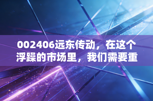 002406远东传动，在这个浮躁的市场里，我们需要重新审视这只硬核老将