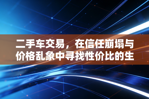 二手车交易，在信任崩塌与价格乱象中寻找性价比的生存指南